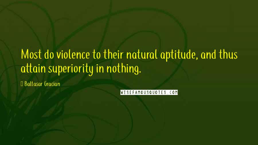 Baltasar Gracian Quotes: Most do violence to their natural aptitude, and thus attain superiority in nothing.