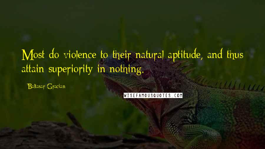 Baltasar Gracian Quotes: Most do violence to their natural aptitude, and thus attain superiority in nothing.