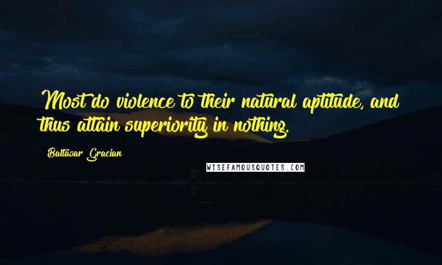 Baltasar Gracian Quotes: Most do violence to their natural aptitude, and thus attain superiority in nothing.