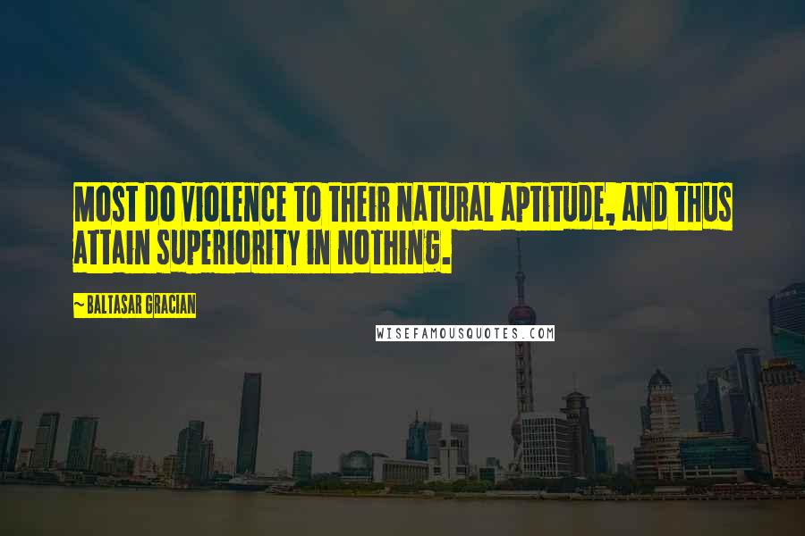 Baltasar Gracian Quotes: Most do violence to their natural aptitude, and thus attain superiority in nothing.