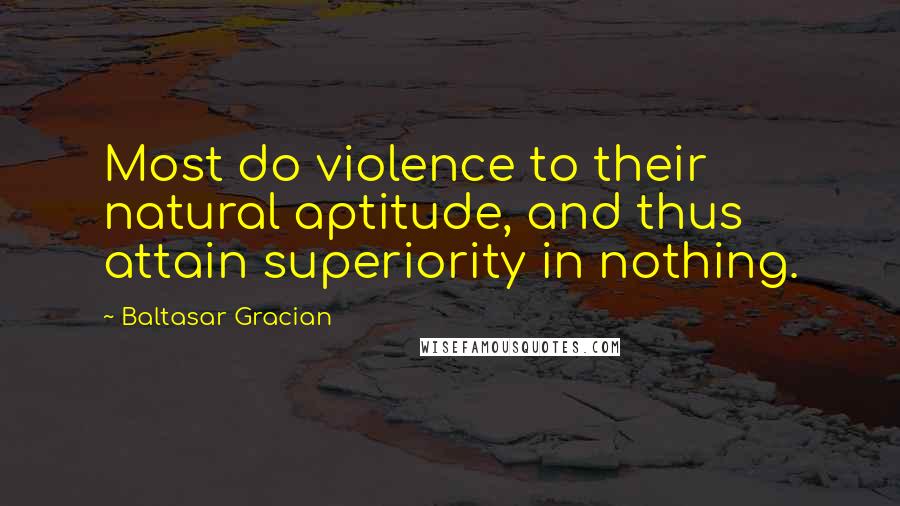 Baltasar Gracian Quotes: Most do violence to their natural aptitude, and thus attain superiority in nothing.