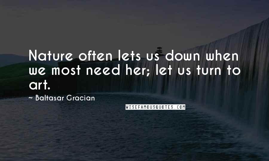 Baltasar Gracian Quotes: Nature often lets us down when we most need her; let us turn to art.