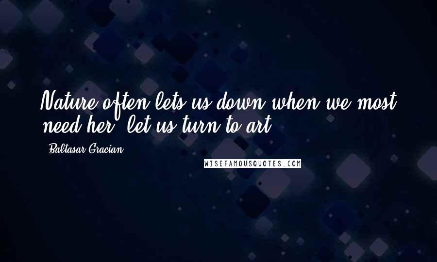 Baltasar Gracian Quotes: Nature often lets us down when we most need her; let us turn to art.