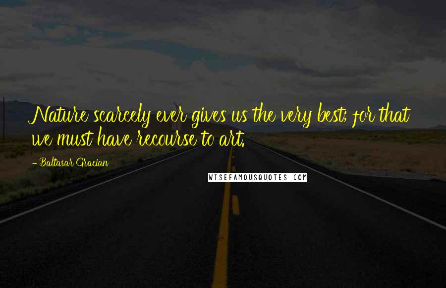 Baltasar Gracian Quotes: Nature scarcely ever gives us the very best; for that we must have recourse to art.