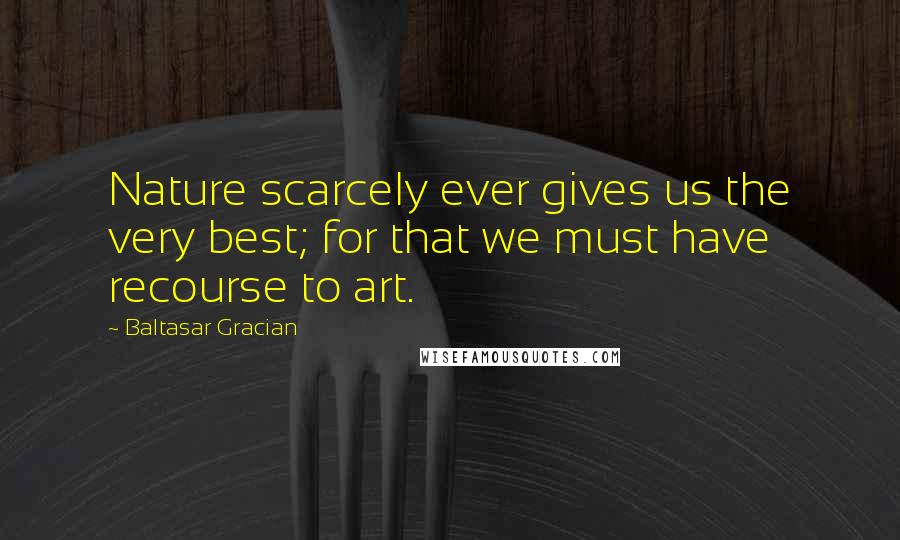 Baltasar Gracian Quotes: Nature scarcely ever gives us the very best; for that we must have recourse to art.