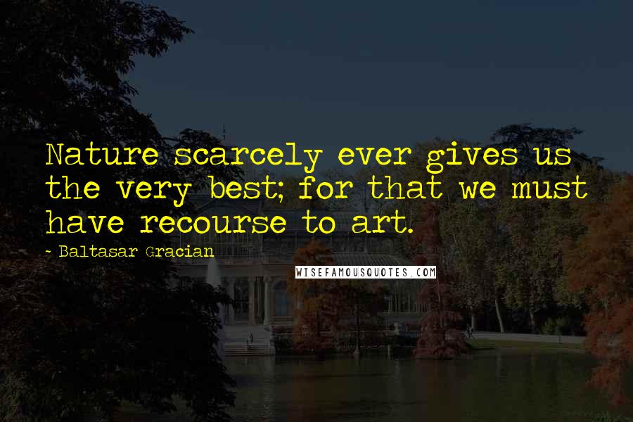 Baltasar Gracian Quotes: Nature scarcely ever gives us the very best; for that we must have recourse to art.