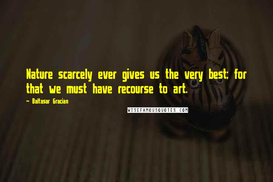 Baltasar Gracian Quotes: Nature scarcely ever gives us the very best; for that we must have recourse to art.