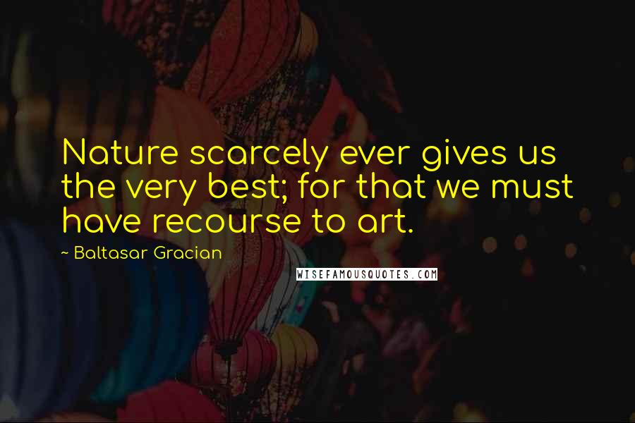 Baltasar Gracian Quotes: Nature scarcely ever gives us the very best; for that we must have recourse to art.