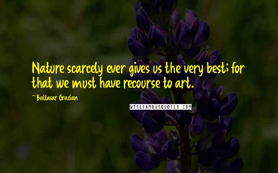 Baltasar Gracian Quotes: Nature scarcely ever gives us the very best; for that we must have recourse to art.