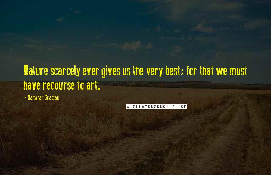 Baltasar Gracian Quotes: Nature scarcely ever gives us the very best; for that we must have recourse to art.