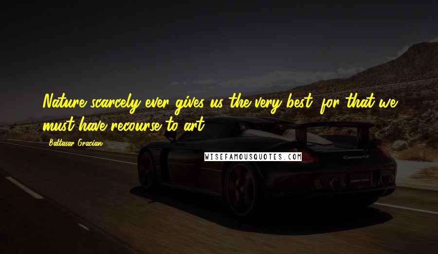 Baltasar Gracian Quotes: Nature scarcely ever gives us the very best; for that we must have recourse to art.
