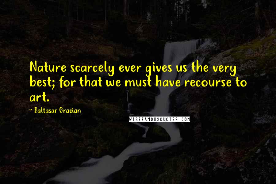 Baltasar Gracian Quotes: Nature scarcely ever gives us the very best; for that we must have recourse to art.