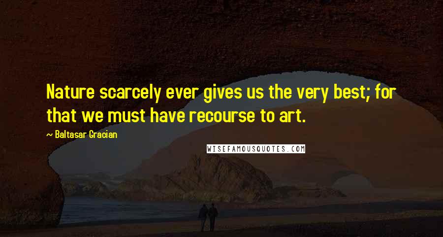Baltasar Gracian Quotes: Nature scarcely ever gives us the very best; for that we must have recourse to art.