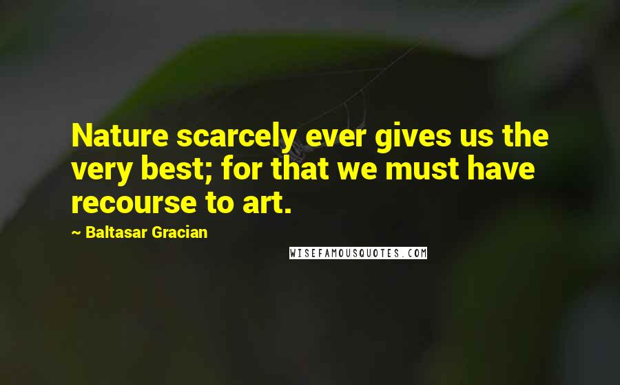 Baltasar Gracian Quotes: Nature scarcely ever gives us the very best; for that we must have recourse to art.