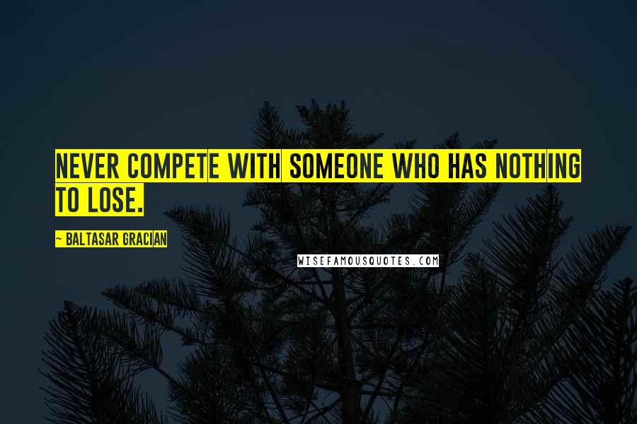 Baltasar Gracian Quotes: Never compete with someone who has nothing to lose.