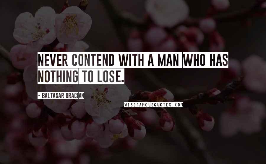 Baltasar Gracian Quotes: Never contend with a man who has nothing to lose.