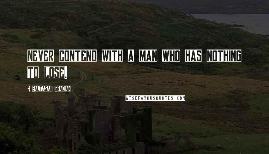 Baltasar Gracian Quotes: Never contend with a man who has nothing to lose.