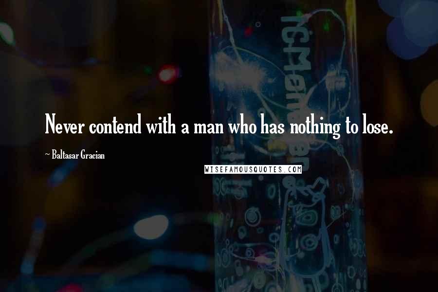 Baltasar Gracian Quotes: Never contend with a man who has nothing to lose.