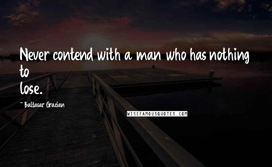 Baltasar Gracian Quotes: Never contend with a man who has nothing to lose.