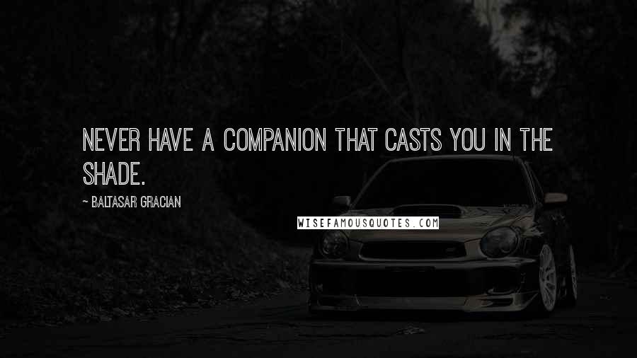 Baltasar Gracian Quotes: Never have a companion that casts you in the shade.