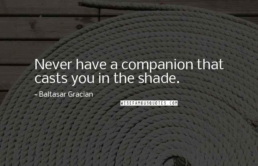 Baltasar Gracian Quotes: Never have a companion that casts you in the shade.