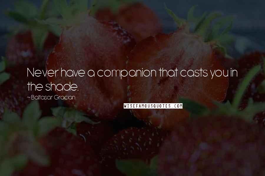 Baltasar Gracian Quotes: Never have a companion that casts you in the shade.