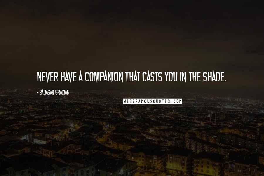 Baltasar Gracian Quotes: Never have a companion that casts you in the shade.