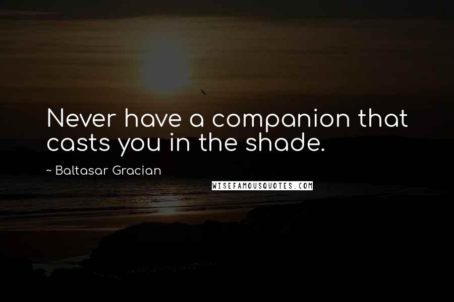 Baltasar Gracian Quotes: Never have a companion that casts you in the shade.