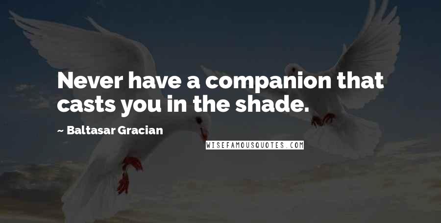 Baltasar Gracian Quotes: Never have a companion that casts you in the shade.