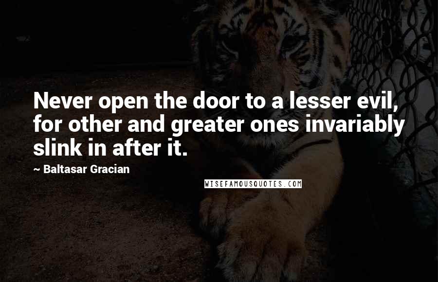 Baltasar Gracian Quotes: Never open the door to a lesser evil, for other and greater ones invariably slink in after it.