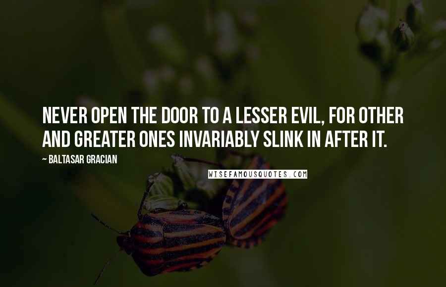 Baltasar Gracian Quotes: Never open the door to a lesser evil, for other and greater ones invariably slink in after it.