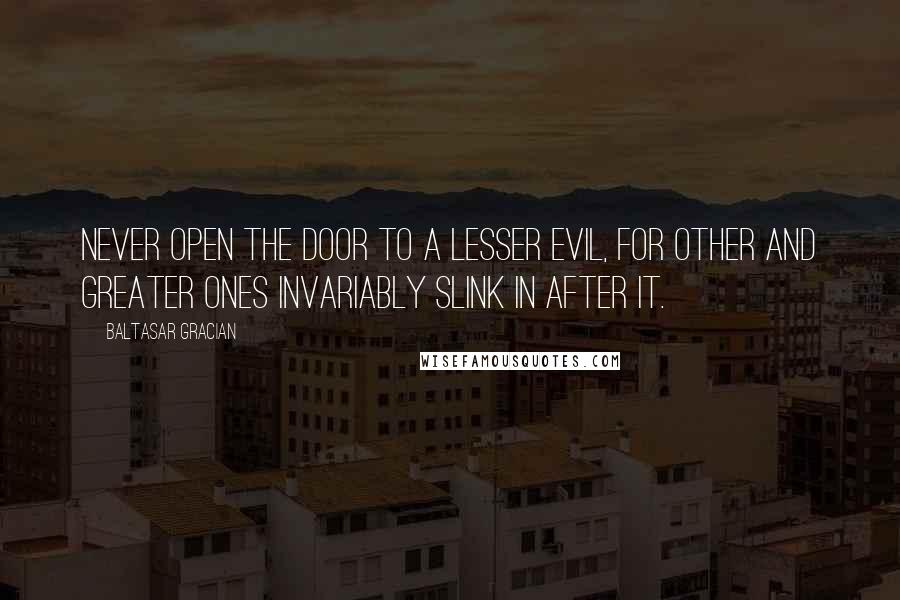 Baltasar Gracian Quotes: Never open the door to a lesser evil, for other and greater ones invariably slink in after it.