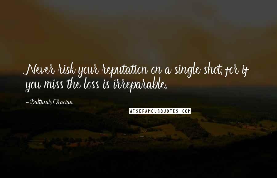 Baltasar Gracian Quotes: Never risk your reputation on a single shot, for if you miss the loss is irreparable.