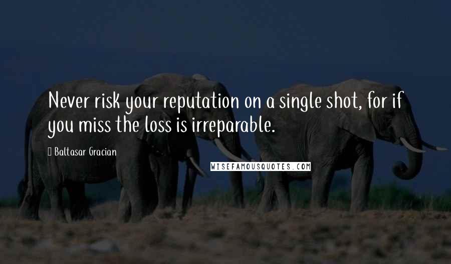 Baltasar Gracian Quotes: Never risk your reputation on a single shot, for if you miss the loss is irreparable.