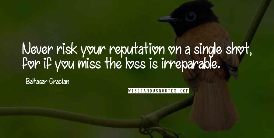 Baltasar Gracian Quotes: Never risk your reputation on a single shot, for if you miss the loss is irreparable.