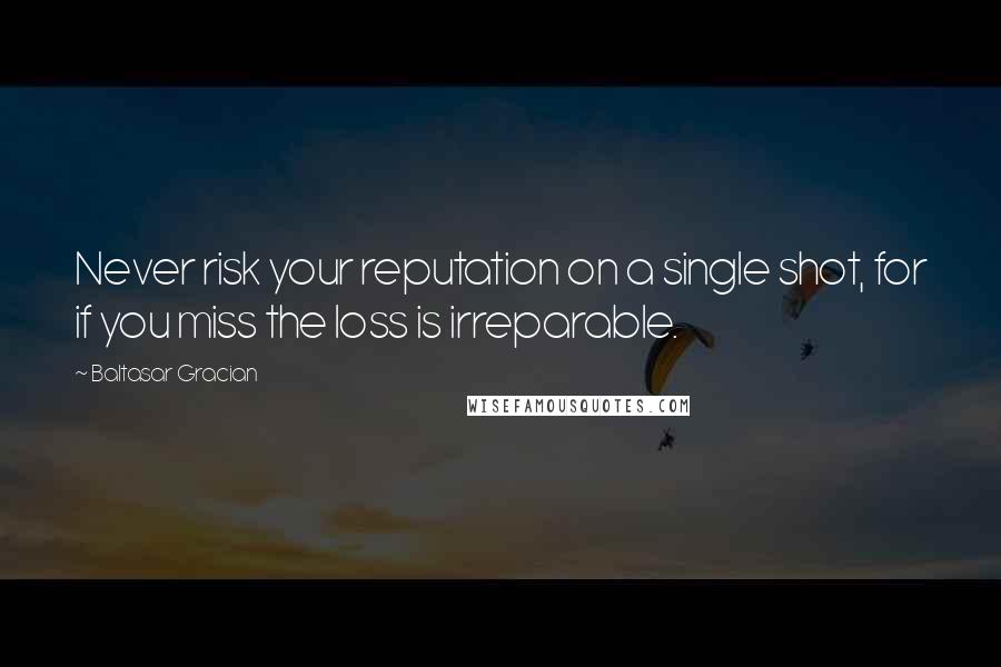 Baltasar Gracian Quotes: Never risk your reputation on a single shot, for if you miss the loss is irreparable.