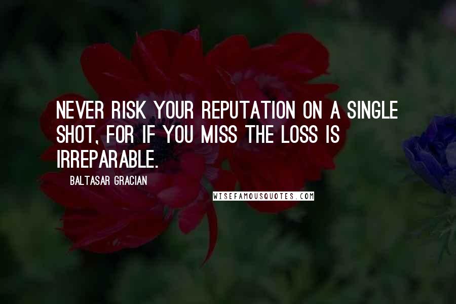 Baltasar Gracian Quotes: Never risk your reputation on a single shot, for if you miss the loss is irreparable.