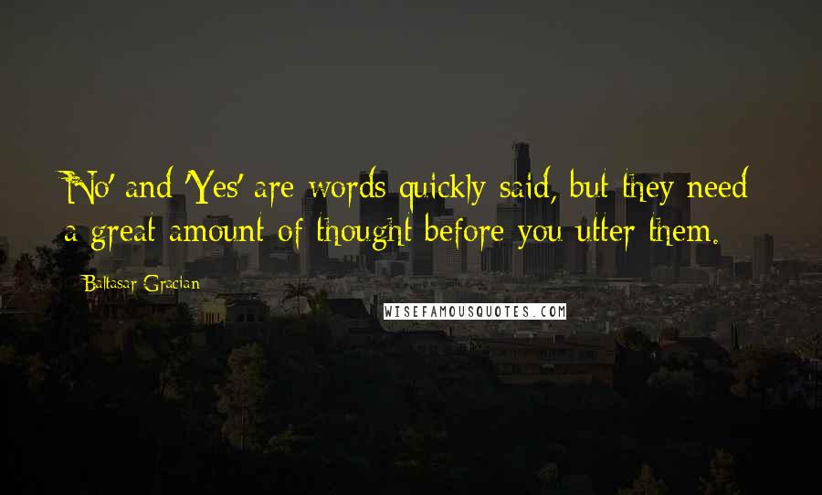 Baltasar Gracian Quotes: No' and 'Yes' are words quickly said, but they need a great amount of thought before you utter them.