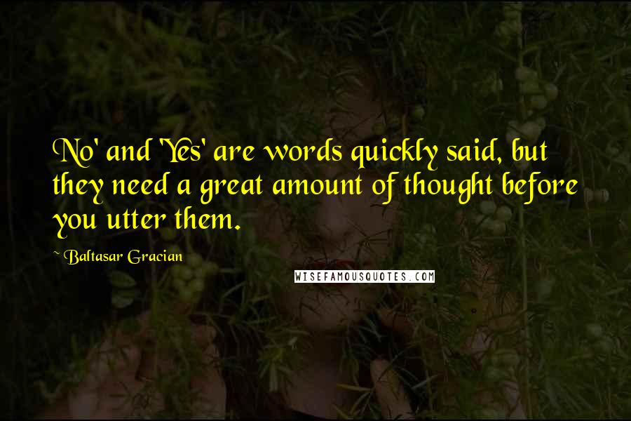 Baltasar Gracian Quotes: No' and 'Yes' are words quickly said, but they need a great amount of thought before you utter them.