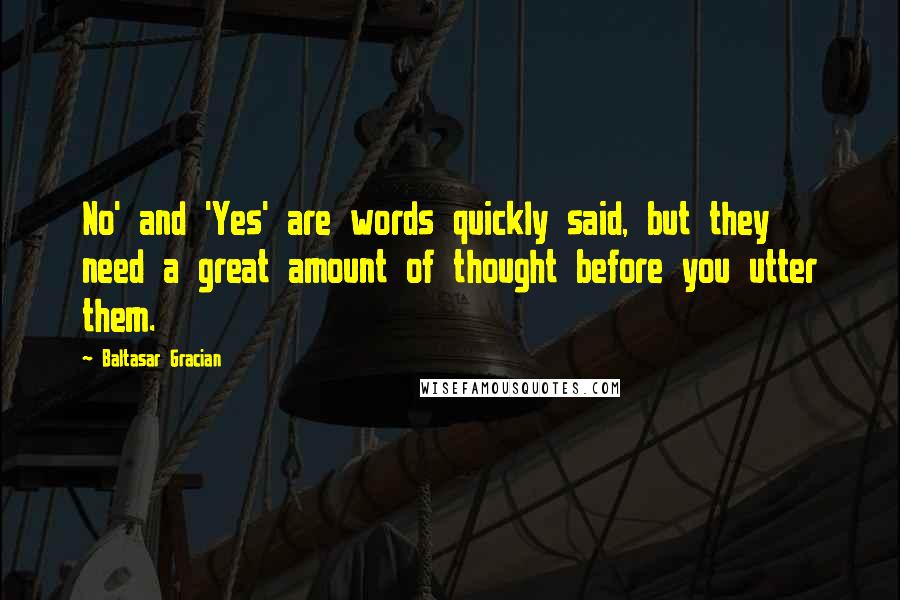 Baltasar Gracian Quotes: No' and 'Yes' are words quickly said, but they need a great amount of thought before you utter them.