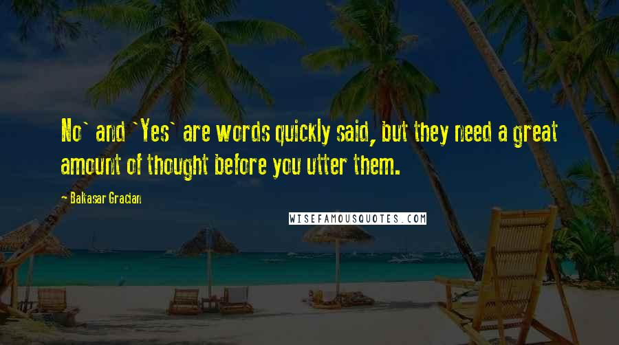 Baltasar Gracian Quotes: No' and 'Yes' are words quickly said, but they need a great amount of thought before you utter them.