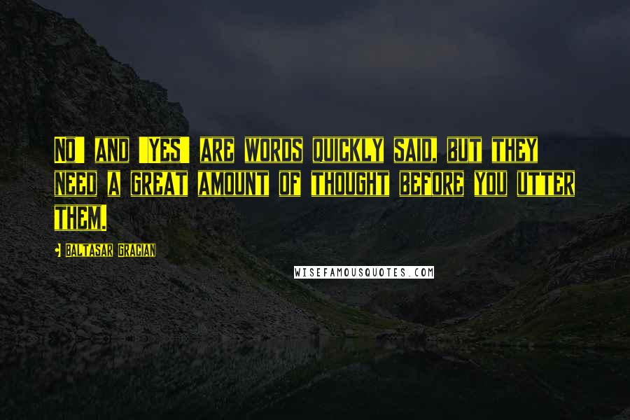 Baltasar Gracian Quotes: No' and 'Yes' are words quickly said, but they need a great amount of thought before you utter them.