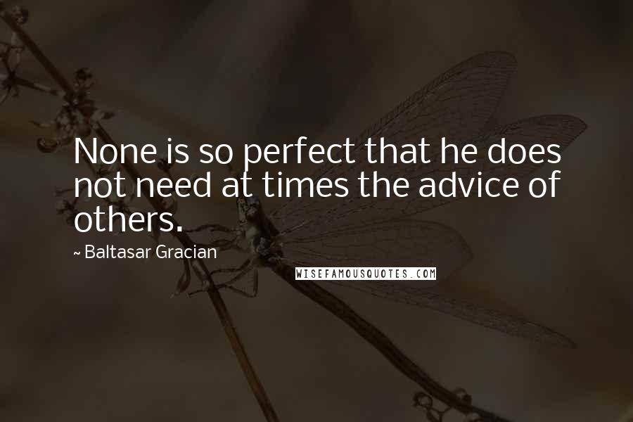 Baltasar Gracian Quotes: None is so perfect that he does not need at times the advice of others.