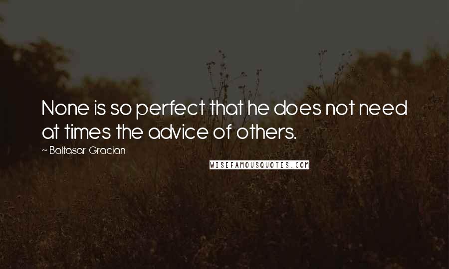 Baltasar Gracian Quotes: None is so perfect that he does not need at times the advice of others.