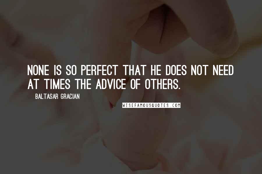 Baltasar Gracian Quotes: None is so perfect that he does not need at times the advice of others.