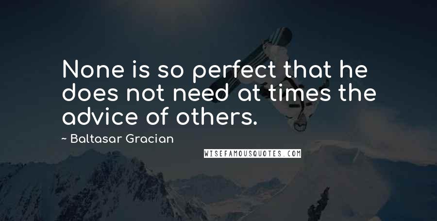 Baltasar Gracian Quotes: None is so perfect that he does not need at times the advice of others.