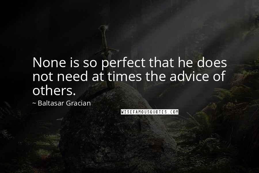 Baltasar Gracian Quotes: None is so perfect that he does not need at times the advice of others.