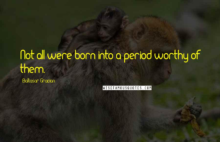 Baltasar Gracian Quotes: Not all were born into a period worthy of them.