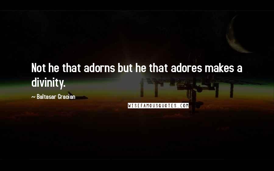 Baltasar Gracian Quotes: Not he that adorns but he that adores makes a divinity.