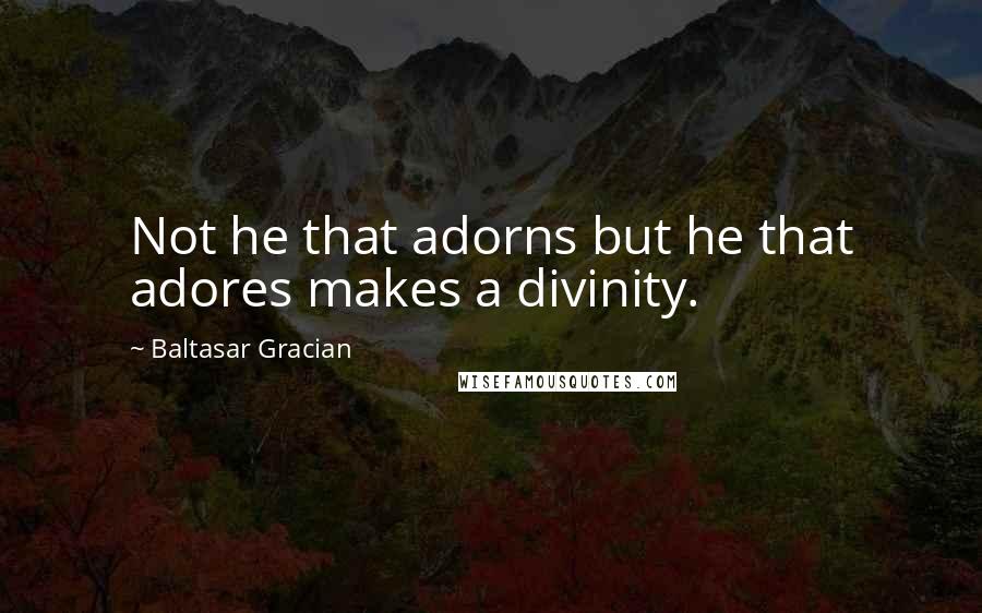Baltasar Gracian Quotes: Not he that adorns but he that adores makes a divinity.